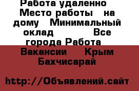 Работа удаленно › Место работы ­ на дому › Минимальный оклад ­ 1 000 - Все города Работа » Вакансии   . Крым,Бахчисарай